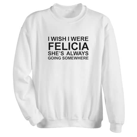I Wish I Were Felicia T-Shirt or Sweatshirt