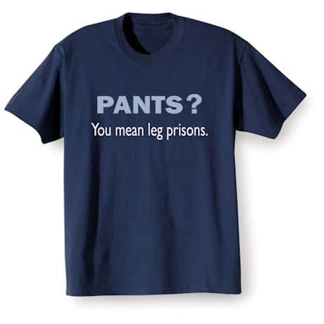 Pants? You Mean Leg Prisons T-Shirt or Sweatshirt
