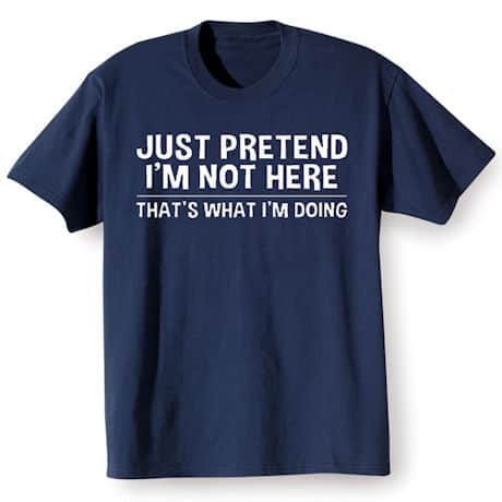 Just Pretend I&rsquo;m Not Here Shirts