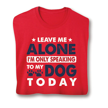 Leave Me Alone I'm Only Speaking To My Dog Today T-Shirt or Sweatshirt