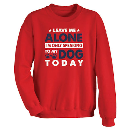 Leave Me Alone I'm Only Speaking To My Dog Today T-Shirt or Sweatshirt