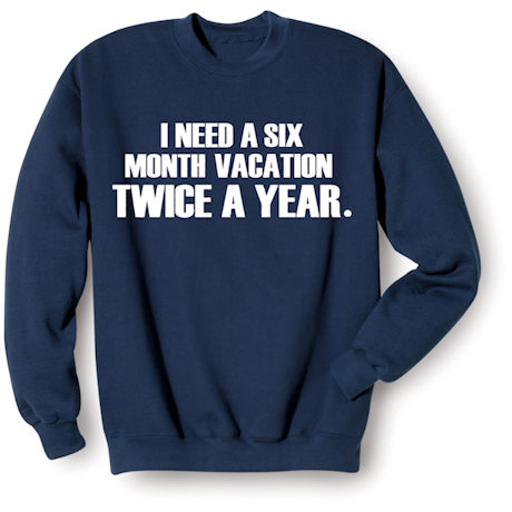 I Need A Six Month Vacation Twice A Year T-Shirt or Sweatshirt