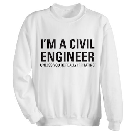 I'm a Civil Engineer Unless You're Really Irritating T-Shirt or Sweatshirt
