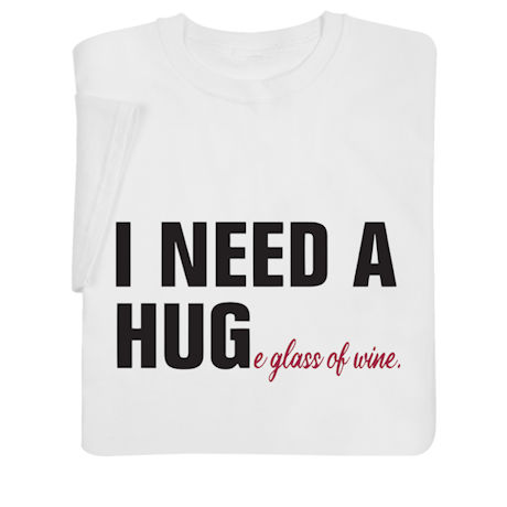 I Need a HUGe Glass of Wine T-Shirt or Sweatshirt