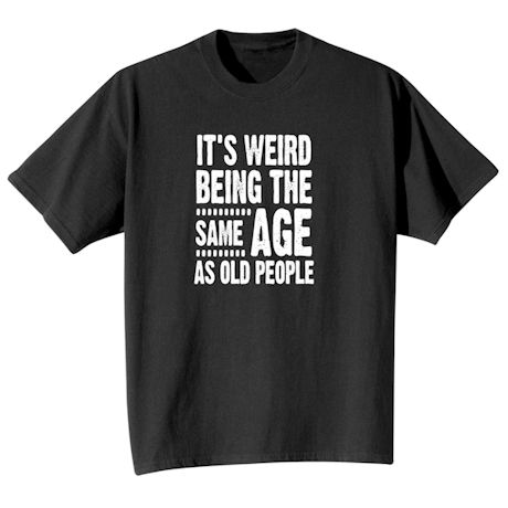 It's Weird Being the Same Age as Old People T-Shirt or Sweatshirt