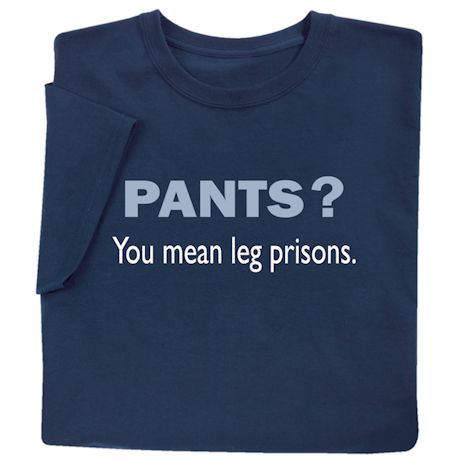 Pants? You Mean Leg Prisons T-Shirt or Sweatshirt