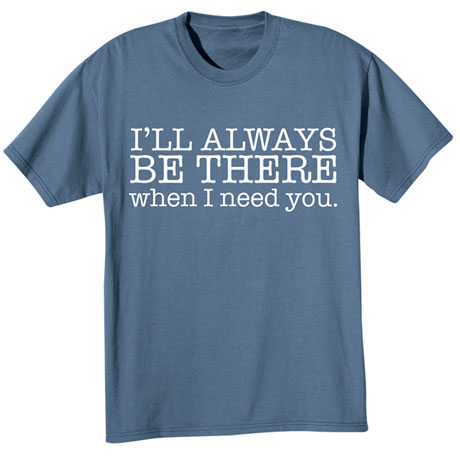 I'll Always Be There When I Need You T-Shirt