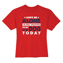 Alternate Image 2 for Leave Me Alone I'm Only Speaking To My Dog Today T-Shirt or Sweatshirt